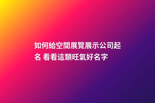 如何給空間展覽展示公司起名 看看這類旺氣好名字-第1張-公司起名-玄機派